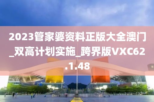 2023管家婆资料正版大全澳门_双高计划实施_跨界版VXC62.1.48