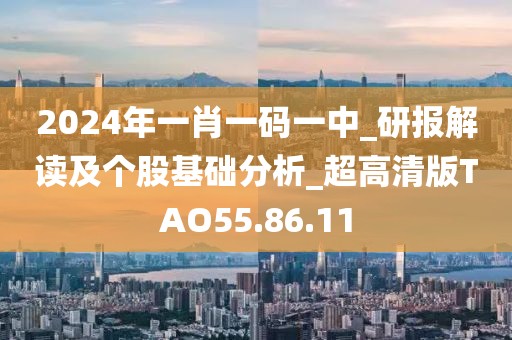 2024年一肖一码一中_研报解读及个股基础分析_超高清版TAO55.86.11