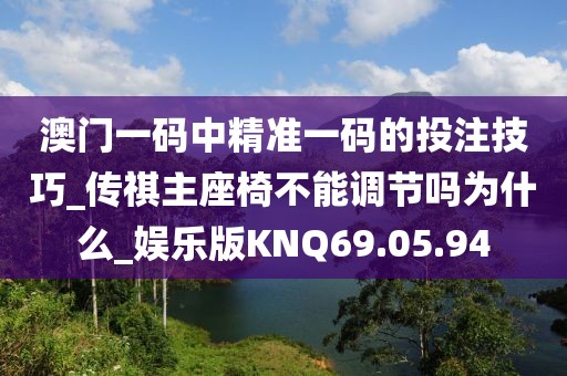 澳门一码中精准一码的投注技巧_传祺主座椅不能调节吗为什么_娱乐版KNQ69.05.94