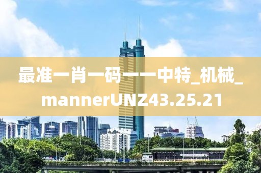 最准一肖一码一一中特_机械_mannerUNZ43.25.21