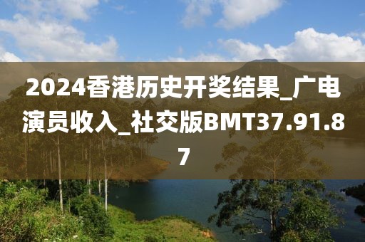 2024香港历史开奖结果_广电演员收入_社交版BMT37.91.87