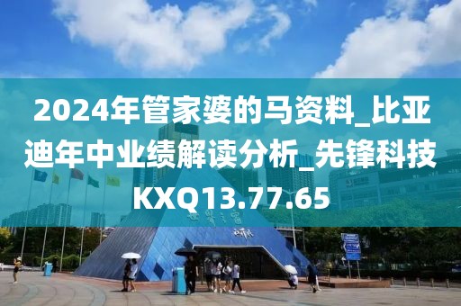 2024年管家婆的马资料_比亚迪年中业绩解读分析_先锋科技KXQ13.77.65