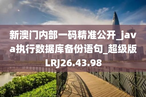 新澳门内部一码精准公开_java执行数据库备份语句_超级版LRJ26.43.98