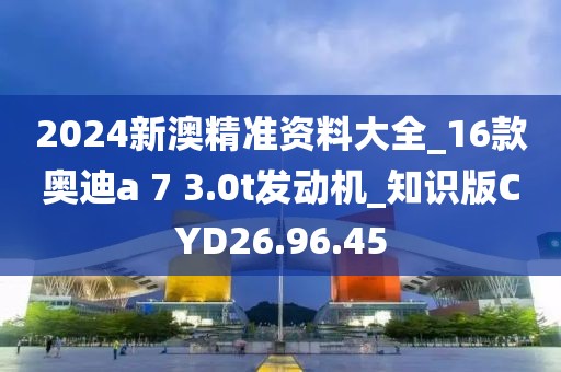 2024新澳精准资料大全_16款奥迪a 7 3.0t发动机_知识版CYD26.96.45