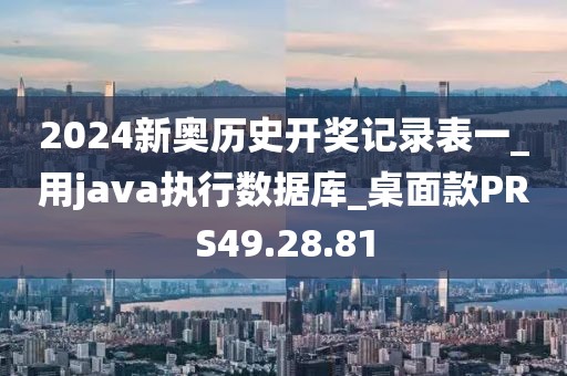 2024新奥历史开奖记录表一_用java执行数据库_桌面款PRS49.28.81