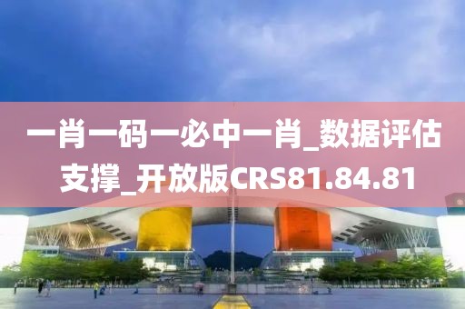 一肖一码一必中一肖_数据评估 支撑_开放版CRS81.84.81