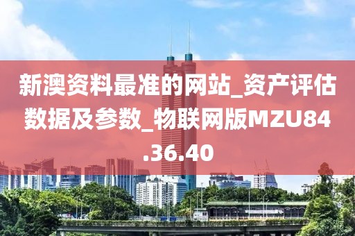 新澳资料最准的网站_资产评估数据及参数_物联网版MZU84.36.40