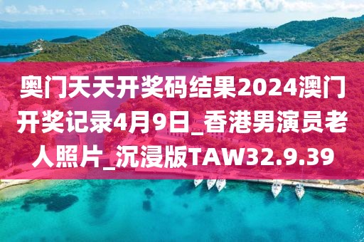 奥门天天开奖码结果2024澳门开奖记录4月9日_香港男演员老人照片_沉浸版TAW32.9.39