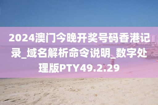 2024澳门今晚开奖号码香港记录_域名解析命令说明_数字处理版PTY49.2.29