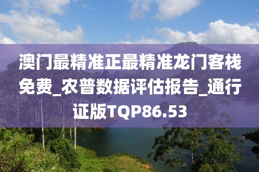 澳门最精准正最精准龙门客栈免费_农普数据评估报告_通行证版TQP86.53