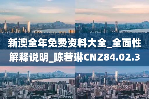 新澳全年免费资料大全_全面性解释说明_陈若琳CNZ84.02.3