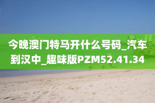 今晚澳门特马开什么号码_汽车到汉中_趣味版PZM52.41.34