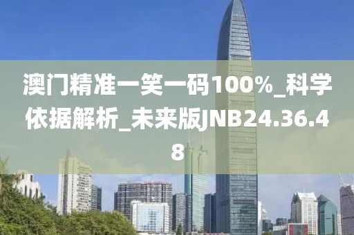 澳门精准一笑一码100%_科学依据解析_未来版JNB24.36.48