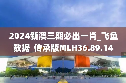 2024新澳三期必出一肖_飞鱼数据_传承版MLH36.89.14