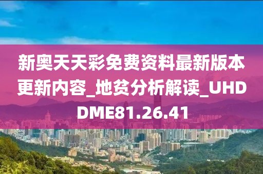 新奥天天彩免费资料最新版本更新内容_地贫分析解读_UHDDME81.26.41