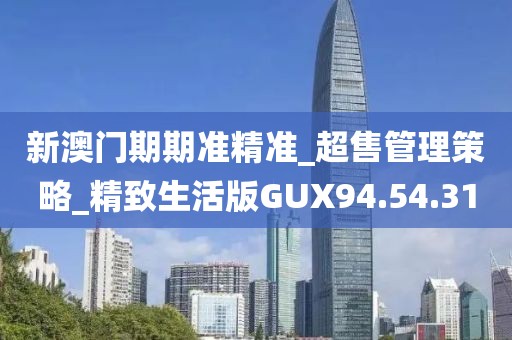 新澳门期期准精准_超售管理策略_精致生活版GUX94.54.31