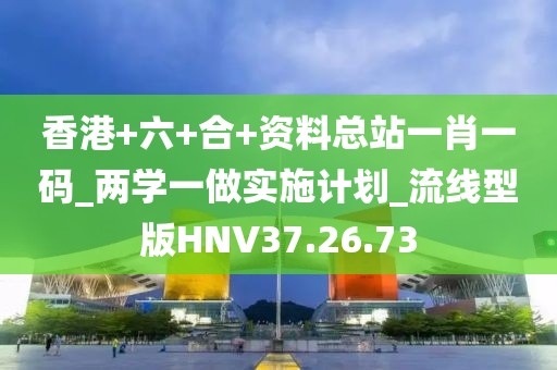 香港+六+合+资料总站一肖一码_两学一做实施计划_流线型版HNV37.26.73