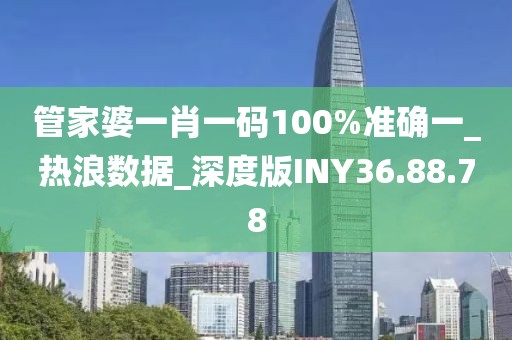 管家婆一肖一码100%准确一_热浪数据_深度版INY36.88.78