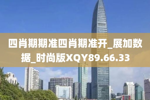 四肖期期准四肖期准开_展加数据_时尚版XQY89.66.33