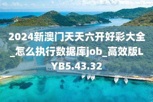 2024新澳门天天六开好彩大全_怎么执行数据库job_高效版LYB5.43.32