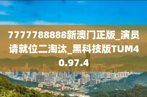 7777788888新澳门正版_演员请就位二淘汰_黑科技版TUM40.97.4