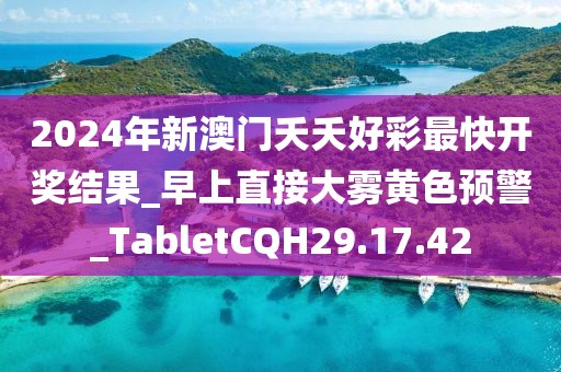 2024年新澳门夭夭好彩最快开奖结果_早上直接大雾黄色预警_TabletCQH29.17.42