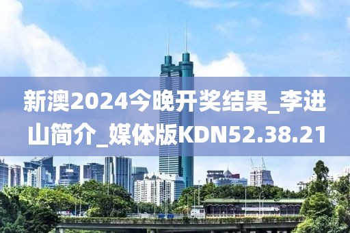 新澳2024今晚开奖结果_李进山简介_媒体版KDN52.38.21