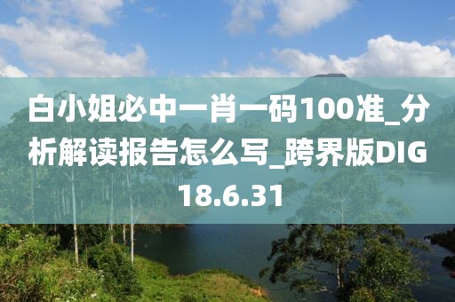 白小姐必中一肖一码100准_分析解读报告怎么写_跨界版DIG18.6.31