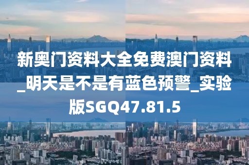 新奥门资料大全免费澳门资料_明天是不是有蓝色预警_实验版SGQ47.81.5