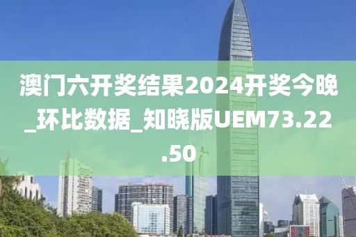 澳门六开奖结果2024开奖今晚_环比数据_知晓版UEM73.22.50