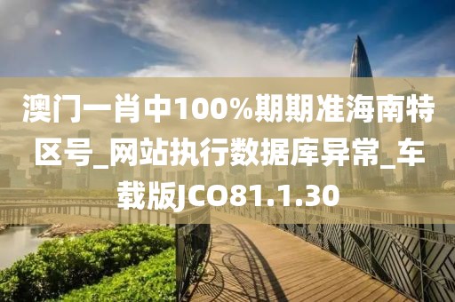 澳门一肖中100%期期准海南特区号_网站执行数据库异常_车载版JCO81.1.30