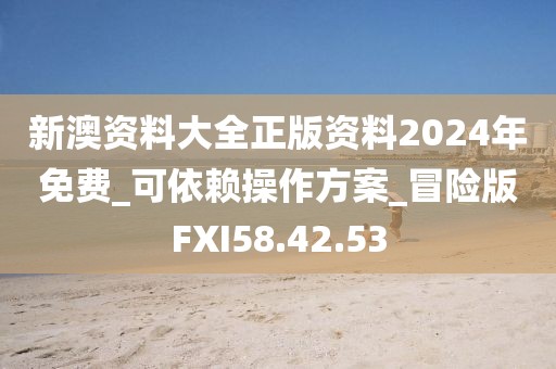 新澳资料大全正版资料2024年免费_可依赖操作方案_冒险版FXI58.42.53