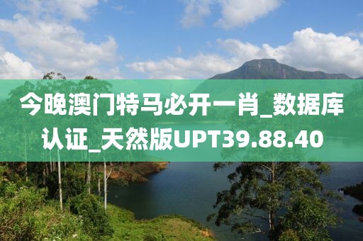 今晚澳门特马必开一肖_数据库认证_天然版UPT39.88.40