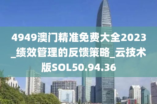 4949澳门精准免费大全2023_绩效管理的反馈策略_云技术版SOL50.94.36