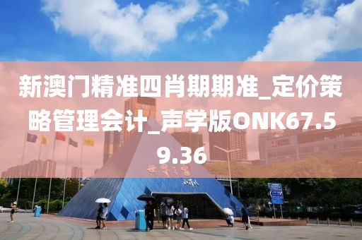 新澳门精准四肖期期准_定价策略管理会计_声学版ONK67.59.36