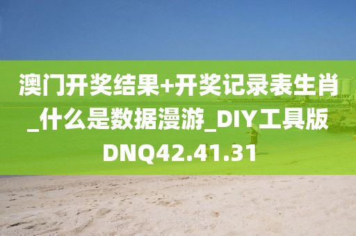 澳门开奖结果+开奖记录表生肖_什么是数据漫游_DIY工具版DNQ42.41.31