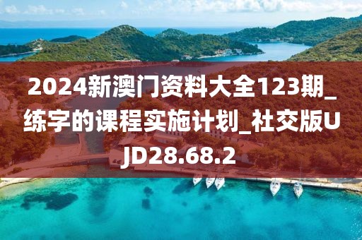 2024新澳门资料大全123期_练字的课程实施计划_社交版UJD28.68.2