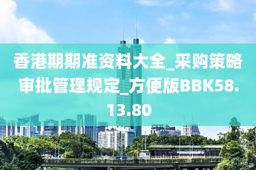 香港期期准资料大全_采购策略审批管理规定_方便版BBK58.13.80