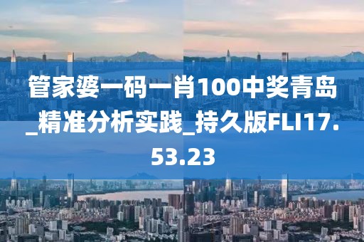 管家婆一码一肖100中奖青岛_精准分析实践_持久版FLI17.53.23