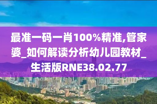 最准一码一肖100%精准,管家婆_如何解读分析幼儿园教材_生活版RNE38.02.77