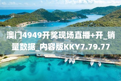 澳门4949开奖现场直播+开_销量数据_内容版KKY7.79.77