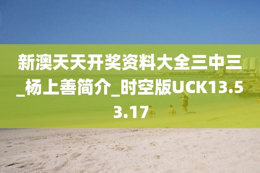 新澳天天开奖资料大全三中三_杨上善简介_时空版UCK13.53.17