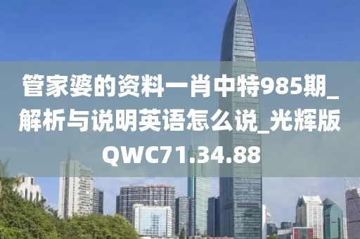 管家婆的资料一肖中特985期_解析与说明英语怎么说_光辉版QWC71.34.88