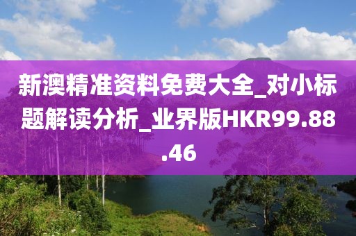 新澳精准资料免费大全_对小标题解读分析_业界版HKR99.88.46