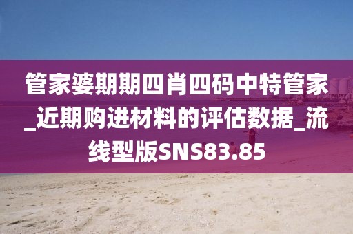 管家婆期期四肖四码中特管家_近期购进材料的评估数据_流线型版SNS83.85