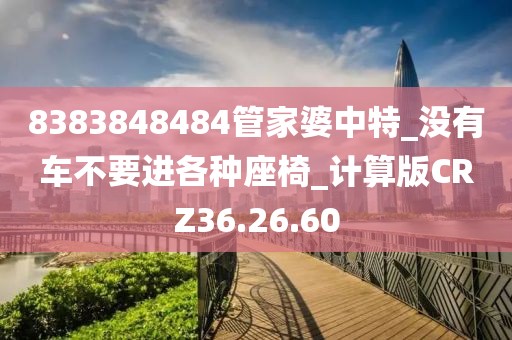 8383848484管家婆中特_没有车不要进各种座椅_计算版CRZ36.26.60