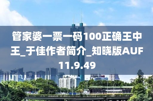 管家婆一票一码100正确王中王_于佳作者简介_知晓版AUF11.9.49