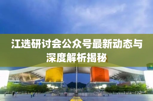 江选研讨会公众号最新动态与深度解析揭秘