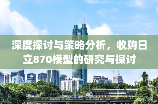 深度探讨与策略分析，收购日立870模型的研究与探讨