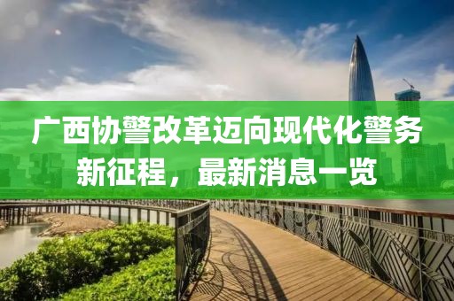 广西协警改革迈向现代化警务新征程，最新消息一览